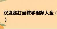 雙盤腿打坐教學視頻大全(雙盤腿打坐的好處)