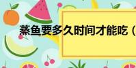 蒸魚要多久時間才能吃(蒸魚要多久)