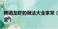 啤酒龍蝦的做法大全家常(啤酒龍蝦的做法大全)