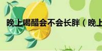 晚上喝醋會不會長胖(晚上喝醋能減肥嗎)