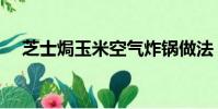 芝士焗玉米空氣炸鍋做法(芝士焗玉米)