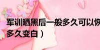 軍訓曬黑后一般多久可以恢復回來(軍訓曬黑多久變白)