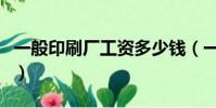 一般印刷廠工資多少錢(一般印刷廠工資多少)