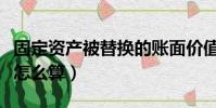 固定資產被替換的賬面價值怎么算(賬面價值怎么算)