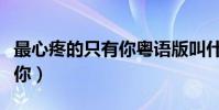 最心疼的只有你粵語版叫什么(最心疼的只有你)