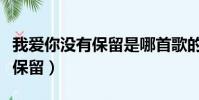 我愛你沒有保留是哪首歌的歌詞(我愛你沒有保留)