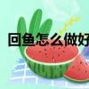 回魚怎么做好吃又不膩?（回魚怎么做好吃）