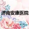 濟南安康醫院公立還是私立（濟南安康醫院）