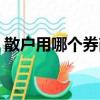 散戶用哪個券商好（散戶選哪個證券公司好）