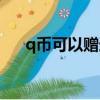 q幣可以贈送嗎知乎（q幣可以贈送嗎）