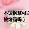 不銹鋼盆可以放烤箱嗎有毒嗎（不銹鋼盆可以放烤箱嗎）