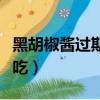 黑胡椒醬過期了沒開封還能吃（黑胡椒醬怎么吃）