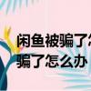 閑魚被騙了怎么辦 發的不是他賣的（閑魚被騙了怎么辦）