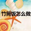 竹筒飯怎么做好吃步驟竅門（竹筒飯怎么做）