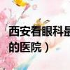 西安看眼科最好的醫院排名（西安看眼科最好的醫院）