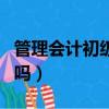 管理會計初級證有用嗎（管理會計師初級有用嗎）