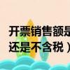 開票銷售額是含稅還是不含稅（銷售額是含稅還是不含稅）