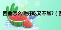 回魚怎么做好吃又不膩?(回魚怎么做好吃)