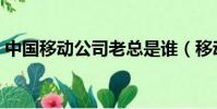 中國移動公司老總是誰(移動公司老總是誰)