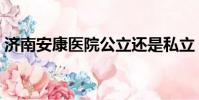濟南安康醫院公立還是私立(濟南安康醫院)