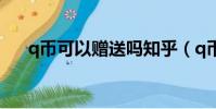 q幣可以贈送嗎知乎(q幣可以贈送嗎)