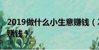 2019做什么小生意賺錢(2019做什么生意最賺錢)