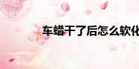 車蠟干了后怎么軟化(車蠟)