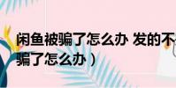 閑魚被騙了怎么辦 發的不是他賣的(閑魚被騙了怎么辦)