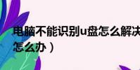 電腦不能識別u盤怎么解決(電腦不識別u盤怎么辦)