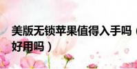 美版無鎖蘋果值得入手嗎(iphone美版無鎖好用嗎)