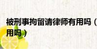 被刑事拘留請律師有用嗎(刑事拘留請律師有用嗎)
