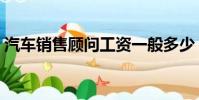 汽車銷售顧問工資一般多少(汽車銷售顧問)