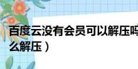 百度云沒有會員可以解壓嗎(百度云沒會員怎么解壓)