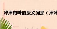 津津有味的反義詞是(津津有味的反義詞)