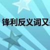 鋒利反義詞又是什么（鋒利反義詞是什么呢）