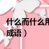 什么而什么用成語大全四個字（什么而什么用成語）