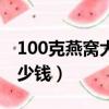 100克燕窩大概多少錢啊（100克燕窩大概多少錢）