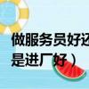 做服務員好還是進廠做普工好（做服務員好還是進廠好）