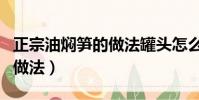 正宗油燜筍的做法罐頭怎么做(正宗油燜筍的做法)