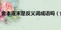 舍本逐末是反義詞成語嗎(舍本逐末近義詞)