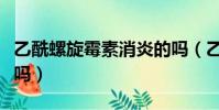 乙酰螺旋霉素消炎的嗎(乙酰螺旋霉素片消炎嗎)