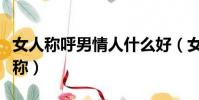 女人稱呼男情人什么好(女人稱呼男情人的昵稱)