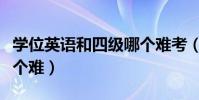 學位英語和四級哪個難考(學位英語和四級哪個難)