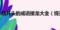 繞開頭的成語接龍大全(繞開頭的成語接龍)