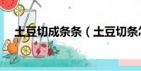 土豆切成條條(土豆切條怎么大小一樣)
