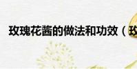 玫瑰花醬的做法和功效(玫瑰花醬的做法)