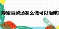 蜂蜜雪梨湯怎么做可以治咳嗽(蜂蜜雪梨湯)