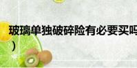 玻璃單獨破碎險有必要買嗎(玻璃單獨破碎險)
