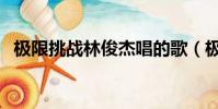 極限挑戰林俊杰唱的歌(極限挑戰林俊杰)