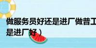做服務員好還是進廠做普工好(做服務員好還是進廠好)